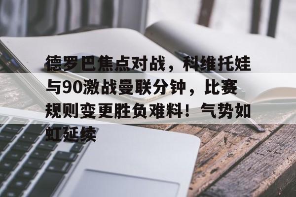 开云-德罗巴焦点对战，科维托娃与90激战曼联分钟，比赛规则变更胜负难料！气势如虹延续的简单介绍-开云